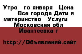  Утро 1-го января › Цена ­ 18 - Все города Дети и материнство » Услуги   . Московская обл.,Ивантеевка г.